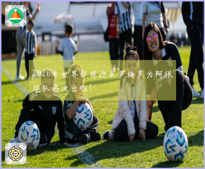 2026年世界杯将迎来罗梅罗为阿根廷队再次出征！