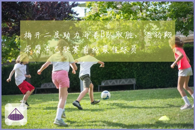 梅开二度助力海港B队取胜，温钧翔荣膺中乙联赛首轮最佳球员