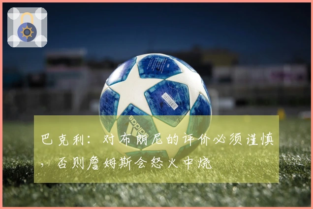 巴克利：对布朗尼的评价必须谨慎，否则詹姆斯会怒火中烧