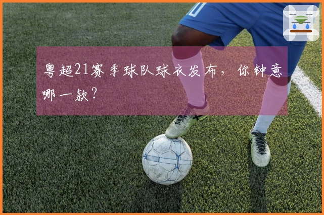 粤超21赛季球队球衣发布，你钟意哪一款？