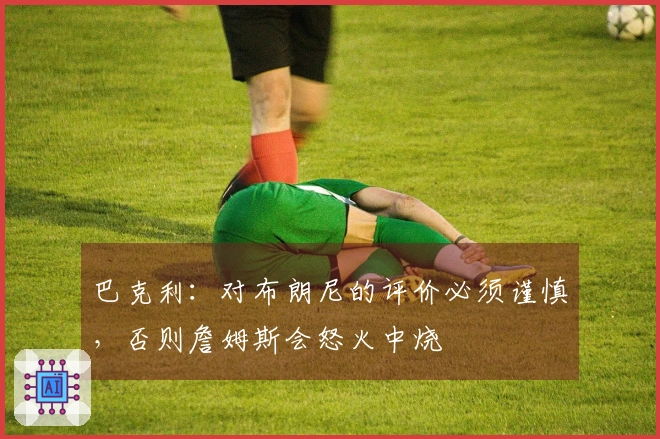 巴克利：对布朗尼的评价必须谨慎，否则詹姆斯会怒火中烧