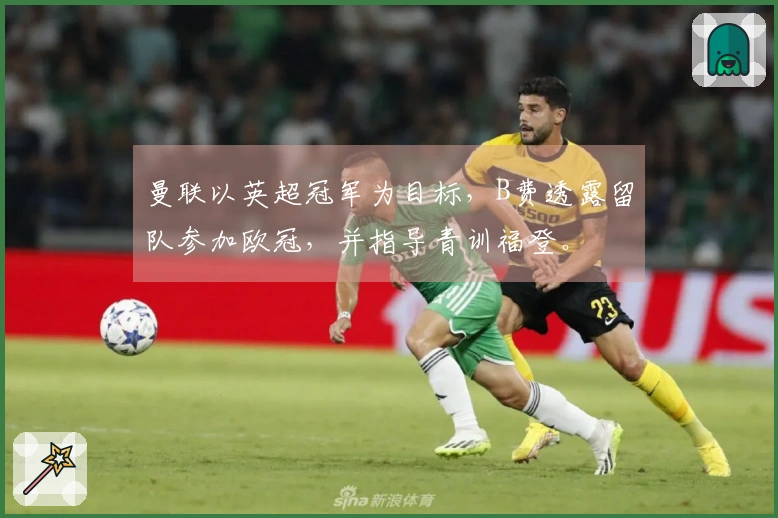 曼联以英超冠军为目标，B费透露留队参加欧冠，并指导青训福登。