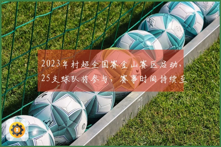 2023年村超全国赛金山赛区启动，25支球队将参与，赛事时间持续至6月
