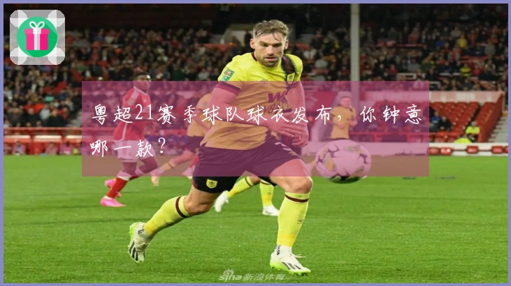 粤超21赛季球队球衣发布，你钟意哪一款？
