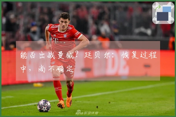 能否出战曼城？廷贝尔：恢复过程中，尚不确定