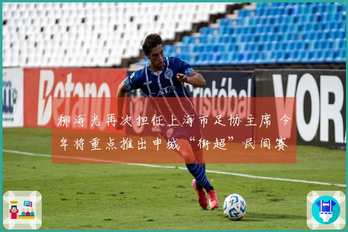 柳海光再次担任上海市足协主席 今年将重点推出申城“街超”民间赛