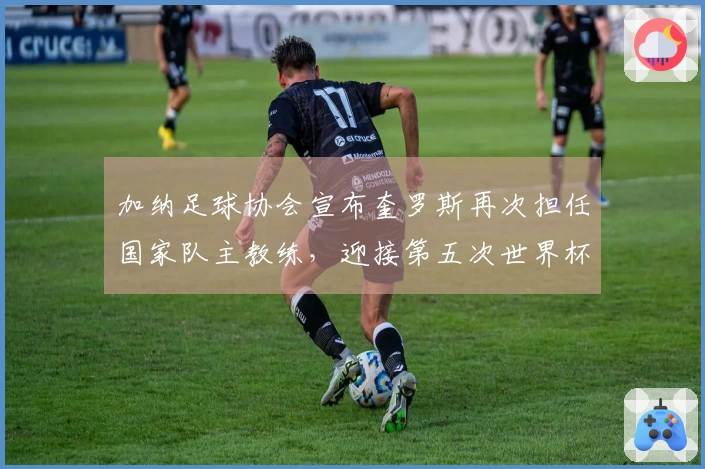 加纳足球协会宣布奎罗斯再次担任国家队主教练，迎接第五次世界杯挑战