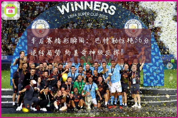 季后赛精彩瞬间：巴特勒惊艳56分逆转局势 约基奇神级发挥！