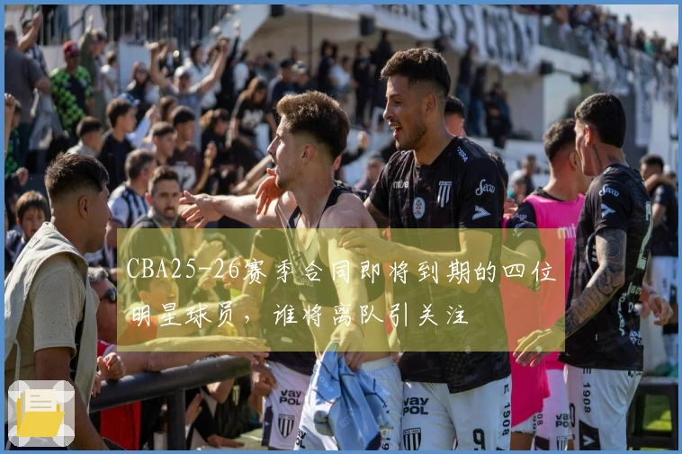 CBA25-26赛季合同即将到期的四位明星球员，谁将离队引关注