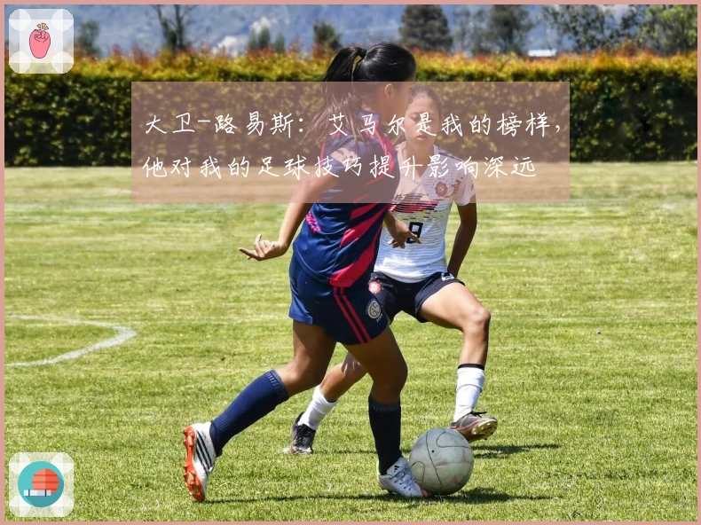 大卫-路易斯：艾马尔是我的榜样，他对我的足球技巧提升影响深远