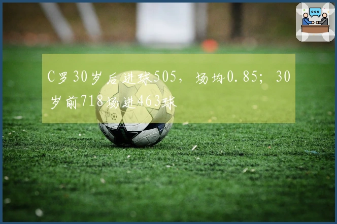 C罗30岁后进球505，场均0.85；30岁前718场进463球