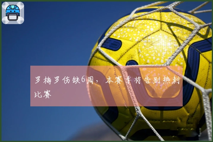 罗梅罗伤缺6周，本赛季将告别热刺比赛