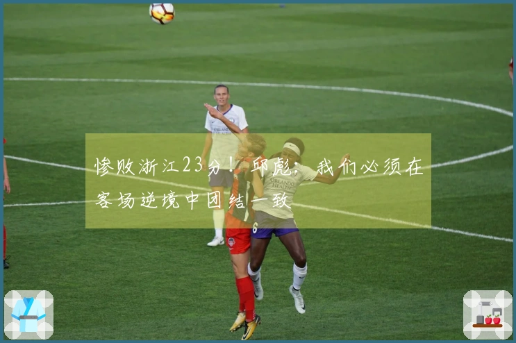 惨败浙江23分！邱彪：我们必须在客场逆境中团结一致