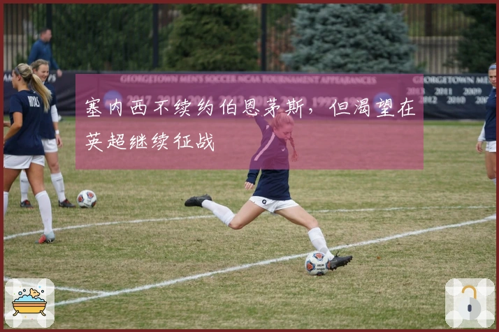 塞内西不续约伯恩茅斯，但渴望在英超继续征战