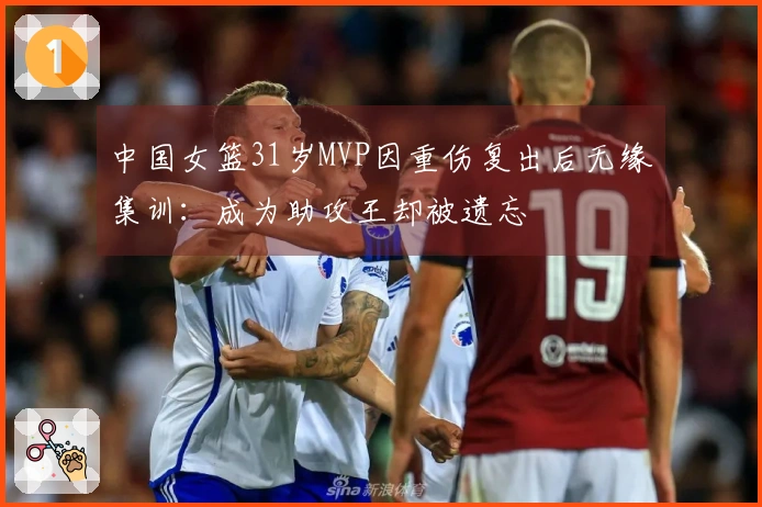 中国女篮31岁MVP因重伤复出后无缘集训：成为助攻王却被遗忘