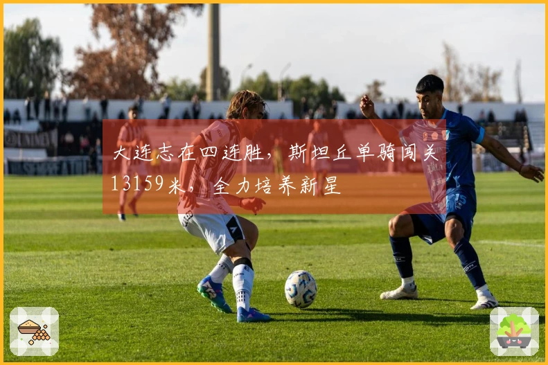 大连志在四连胜，斯坦丘单骑闯关13159米，全力培养新星