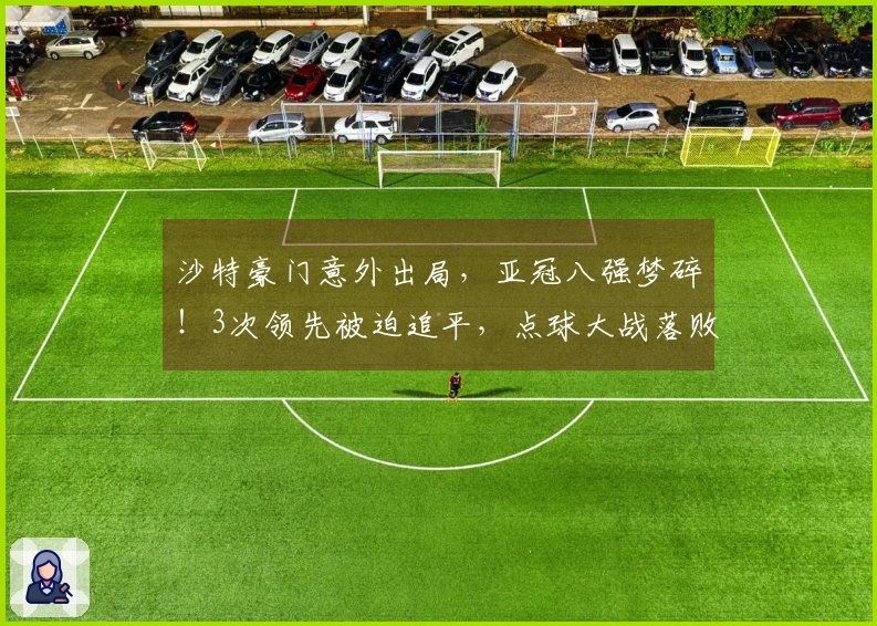 沙特豪门意外出局，亚冠八强梦碎！3次领先被迫追平，点球大战落败，本泽马罚失点球