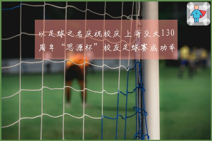 以足球之名庆祝校庆 上海交大130周年“思源杯”校友足球赛成功举办