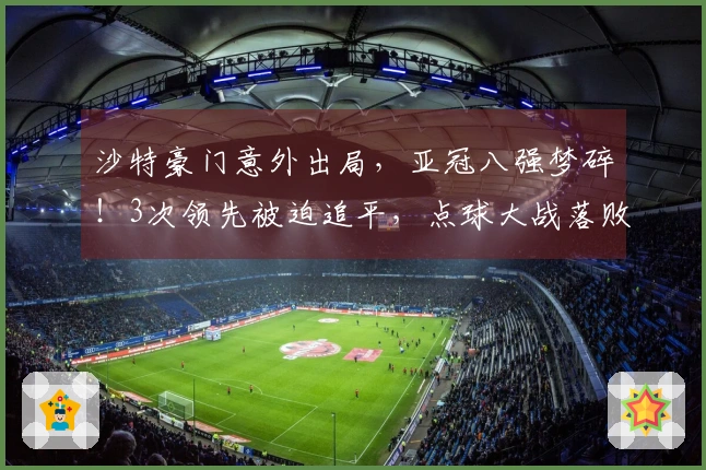 沙特豪门意外出局，亚冠八强梦碎！3次领先被迫追平，点球大战落败，本泽马罚失点球