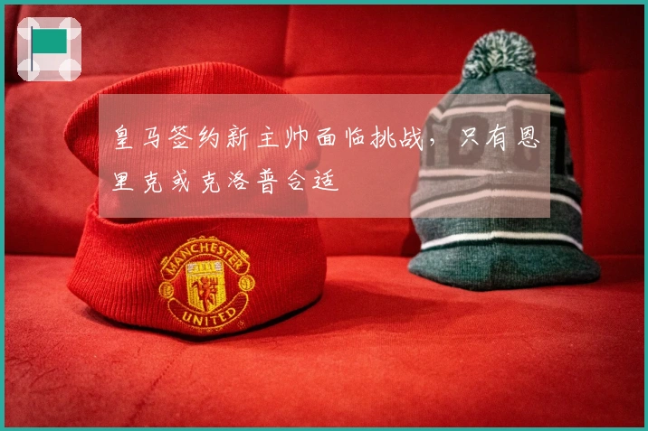 皇马签约新主帅面临挑战，只有恩里克或克洛普合适