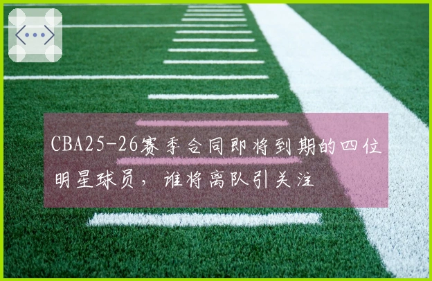 CBA25-26赛季合同即将到期的四位明星球员，谁将离队引关注
