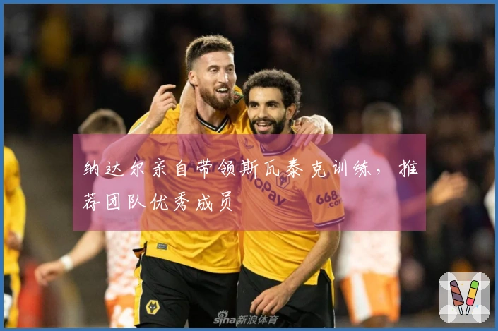 纳达尔亲自带领斯瓦泰克训练，推荐团队优秀成员