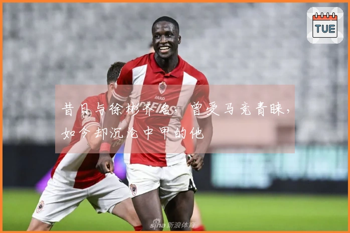 昔日与徐彬齐名，曾受马竞青睐，如今却沉沦中甲的他
