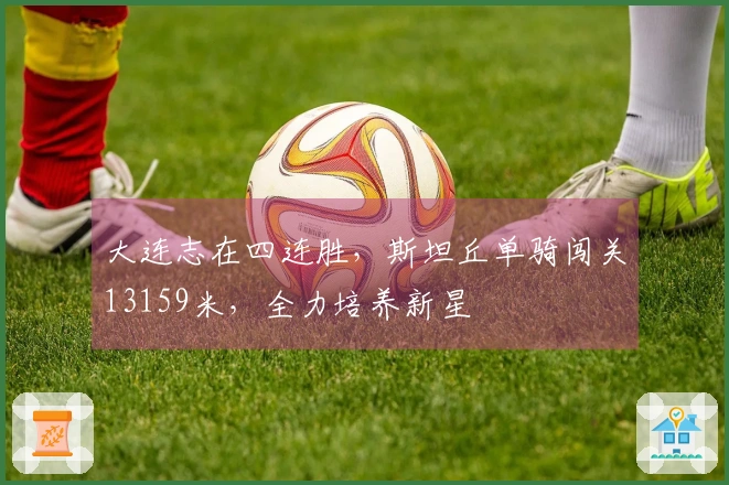 大连志在四连胜，斯坦丘单骑闯关13159米，全力培养新星