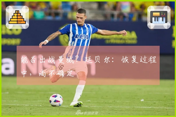 能否出战曼城？廷贝尔：恢复过程中，尚不确定