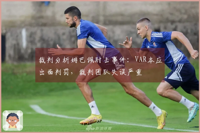 裁判分析姆巴佩肘击事件：VAR本应出面判罚，裁判团队失误严重