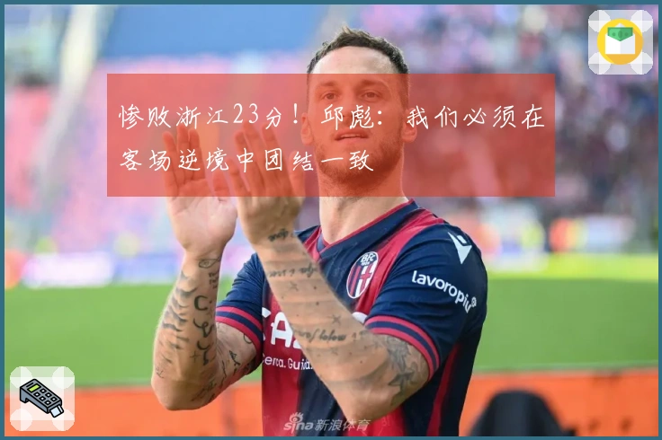 惨败浙江23分！邱彪：我们必须在客场逆境中团结一致