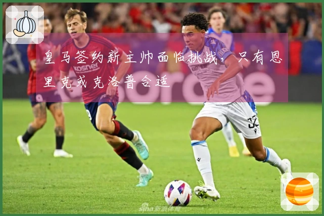 皇马签约新主帅面临挑战，只有恩里克或克洛普合适