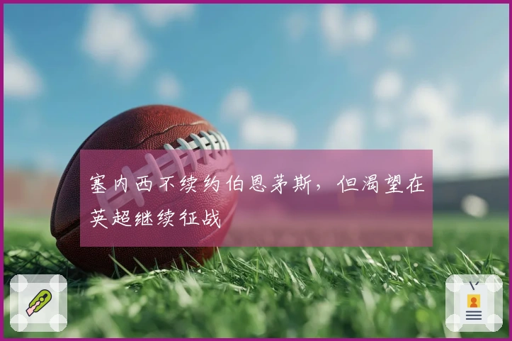 塞内西不续约伯恩茅斯，但渴望在英超继续征战