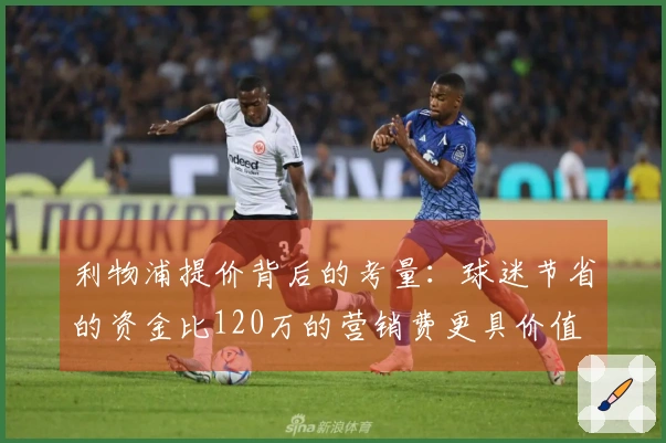 利物浦提价背后的考量：球迷节省的资金比120万的营销费更具价值