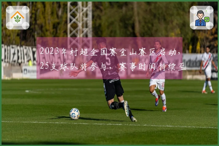 2023年村超全国赛金山赛区启动，25支球队将参与，赛事时间持续至6月