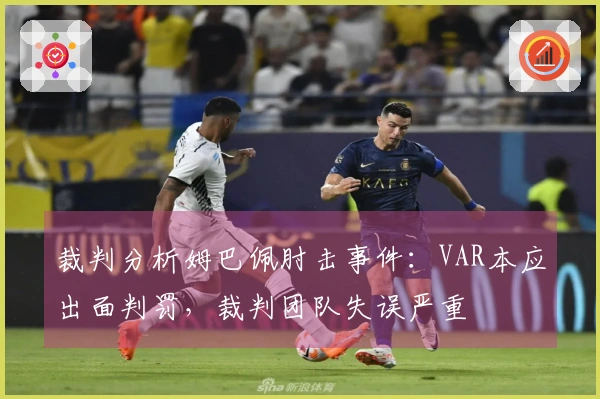 裁判分析姆巴佩肘击事件：VAR本应出面判罚，裁判团队失误严重