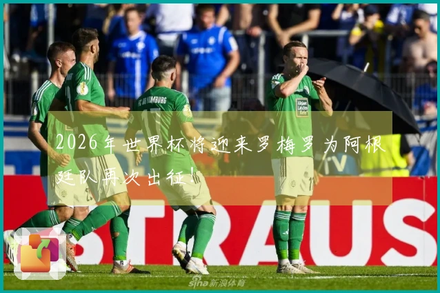 2026年世界杯将迎来罗梅罗为阿根廷队再次出征！