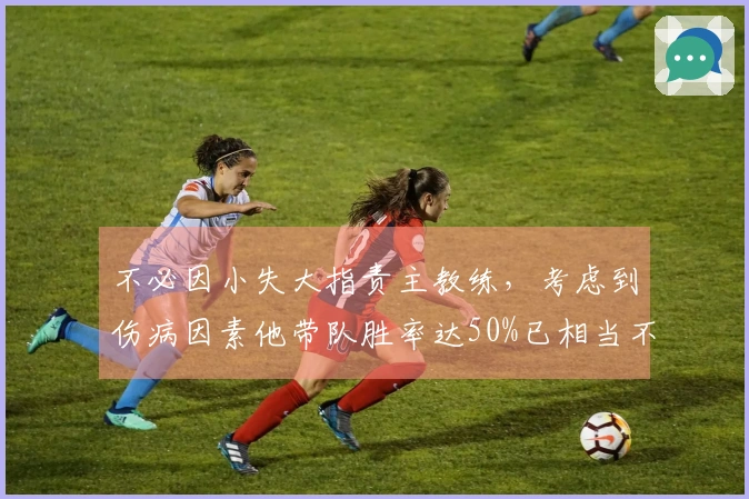 不必因小失大指责主教练，考虑到伤病因素他带队胜率达50%已相当不错