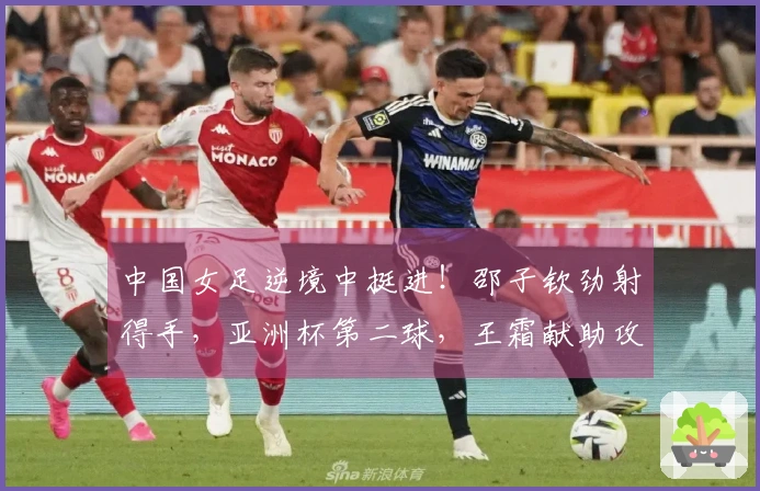 中国女足逆境中挺进！邵子钦劲射得手，亚洲杯第二球，王霜献助攻